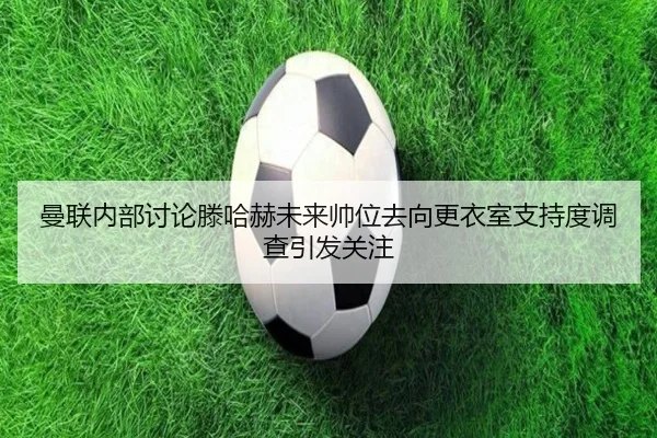 曼联内部讨论滕哈赫未来帅位去向更衣室支持度调查引发关注