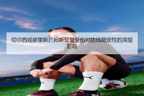切尔西观察里斯詹姆斯反复受伤对防线稳定性的深层影响