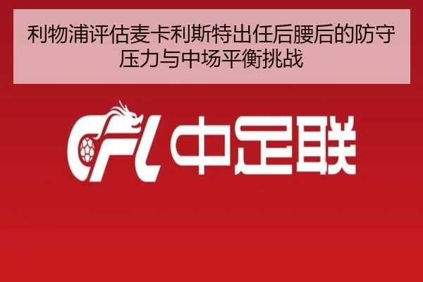 利物浦评估麦卡利斯特出任后腰后的防守压力与中场平衡挑战