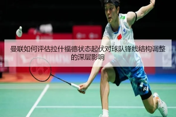 曼联如何评估拉什福德状态起伏对球队锋线结构调整的深层影响