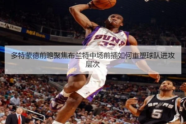 多特蒙德前瞻聚焦布兰特中场前插如何重塑球队进攻层次