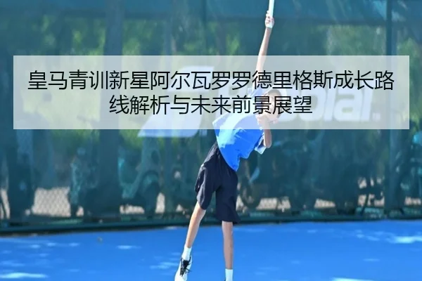 皇马青训新星阿尔瓦罗罗德里格斯成长路线解析与未来前景展望