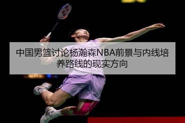 中国男篮讨论杨瀚森NBA前景与内线培养路线的现实方向