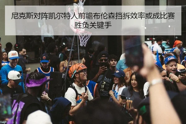 尼克斯对阵凯尔特人前瞻布伦森挡拆效率或成比赛胜负关键手