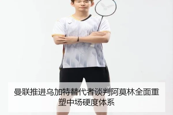 曼联推进乌加特替代者谈判阿莫林全面重塑中场硬度体系