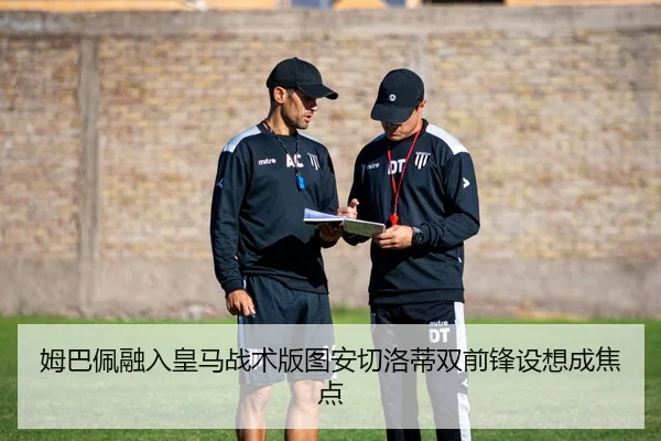 姆巴佩融入皇马战术版图安切洛蒂双前锋设想成焦点