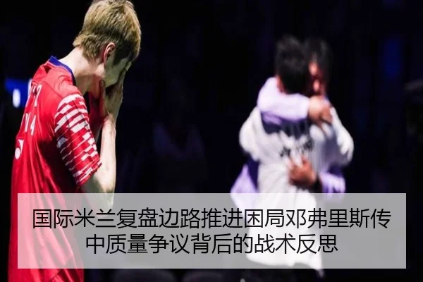 国际米兰复盘边路推进困局邓弗里斯传中质量争议背后的战术反思