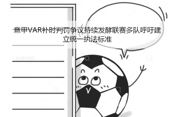 意甲VAR补时判罚争议持续发酵联赛多队呼吁建立统一执法标准