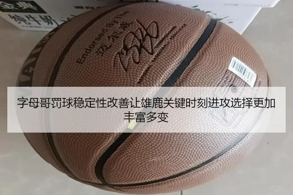 字母哥罚球稳定性改善让雄鹿关键时刻进攻选择更加丰富多变